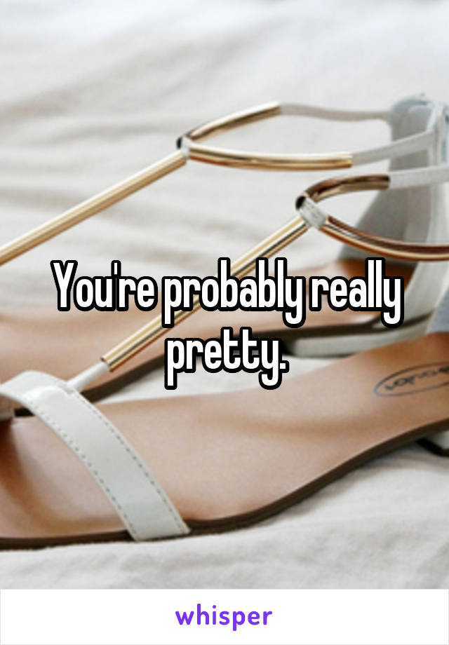 You're probably really pretty.