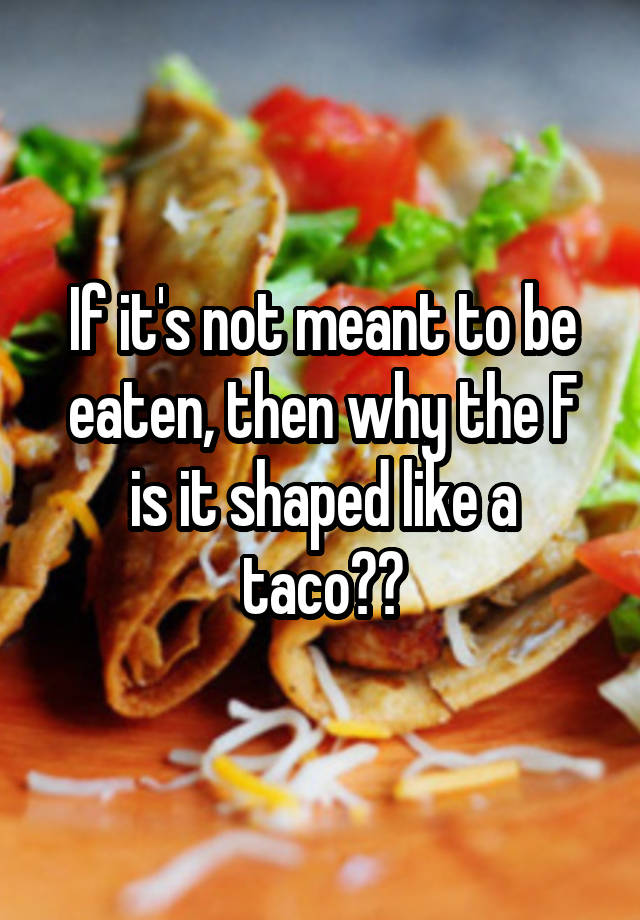 if-it-s-not-meant-to-be-eaten-then-why-the-f-is-it-shaped-like-a-taco