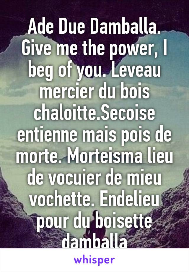 Ade Due Damballa. Give me the power, I beg of you. Leveau mercier du bois chaloitte.Secoise entienne mais pois de morte. Morteisma lieu de vocuier de mieu vochette. Endelieu pour du boisette damballa