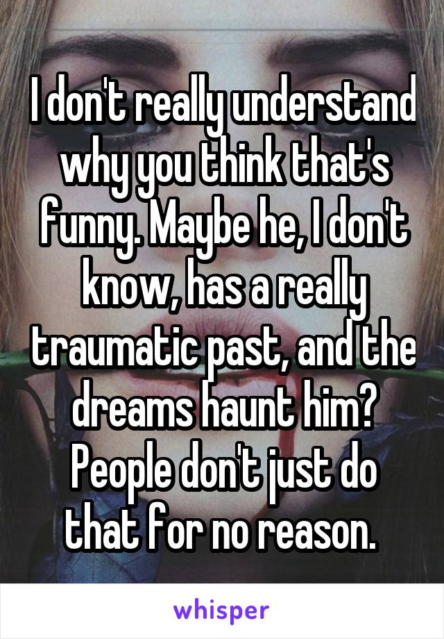 I don't really understand why you think that's funny. Maybe he, I don't know, has a really traumatic past, and the dreams haunt him? People don't just do that for no reason. 