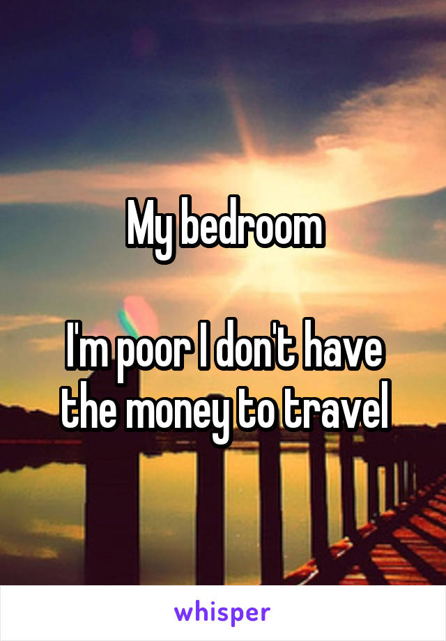 My bedroom

I'm poor I don't have the money to travel