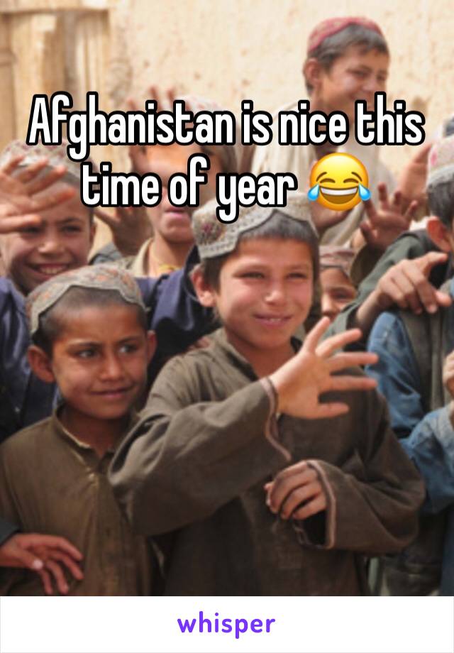 Afghanistan is nice this time of year 😂