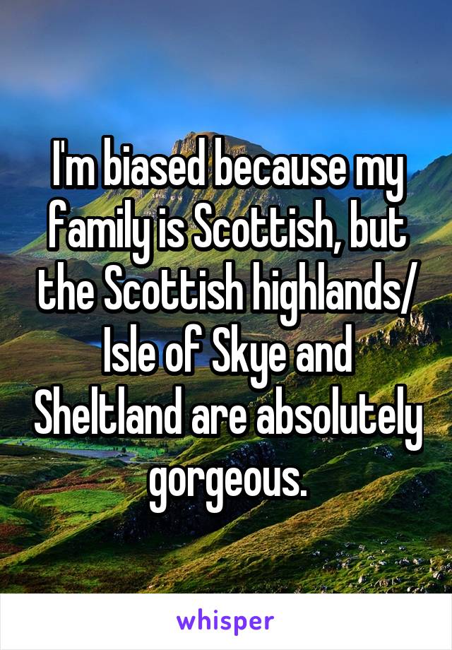 I'm biased because my family is Scottish, but the Scottish highlands/ Isle of Skye and Sheltland are absolutely gorgeous.