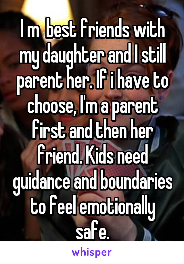 I m  best friends with my daughter and I still parent her. If i have to choose, I'm a parent first and then her friend. Kids need guidance and boundaries to feel emotionally safe.