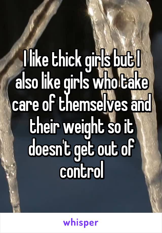 I like thick girls but I also like girls who take care of themselves and their weight so it doesn't get out of control