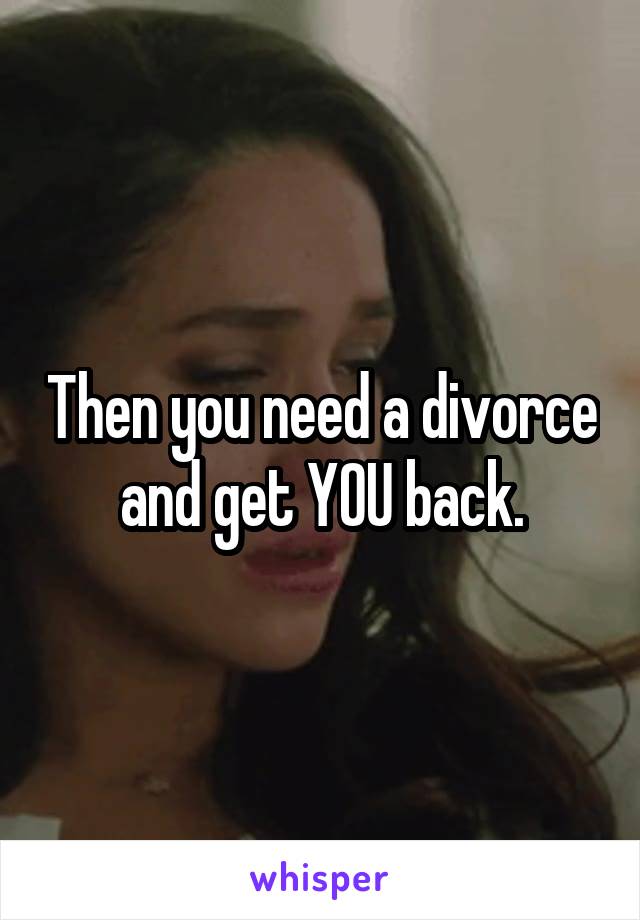 Then you need a divorce and get YOU back.