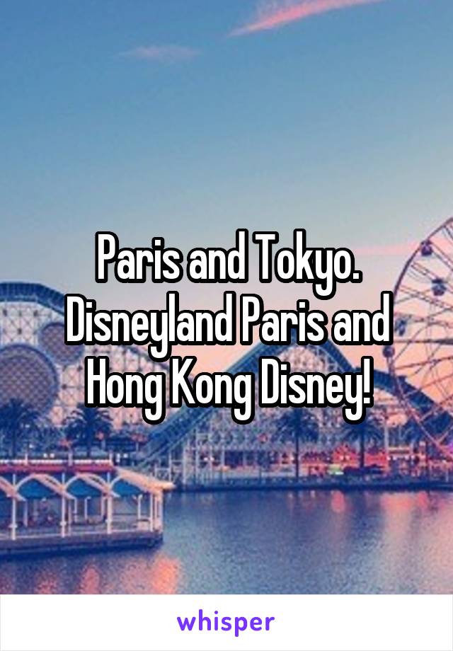 Paris and Tokyo. Disneyland Paris and Hong Kong Disney!