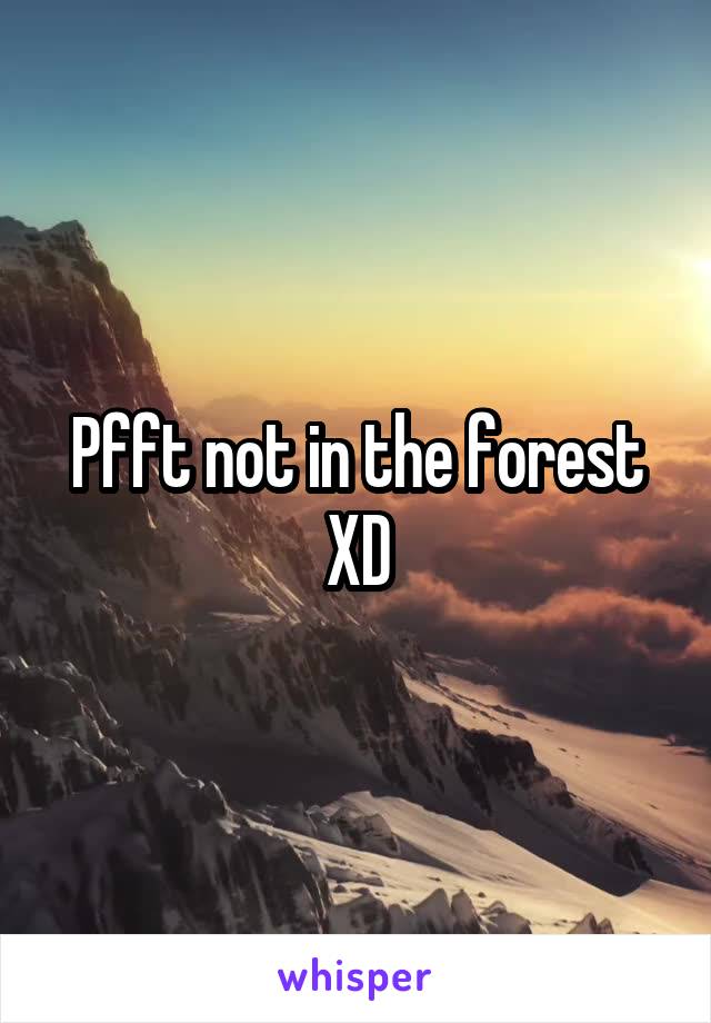 Pfft not in the forest XD