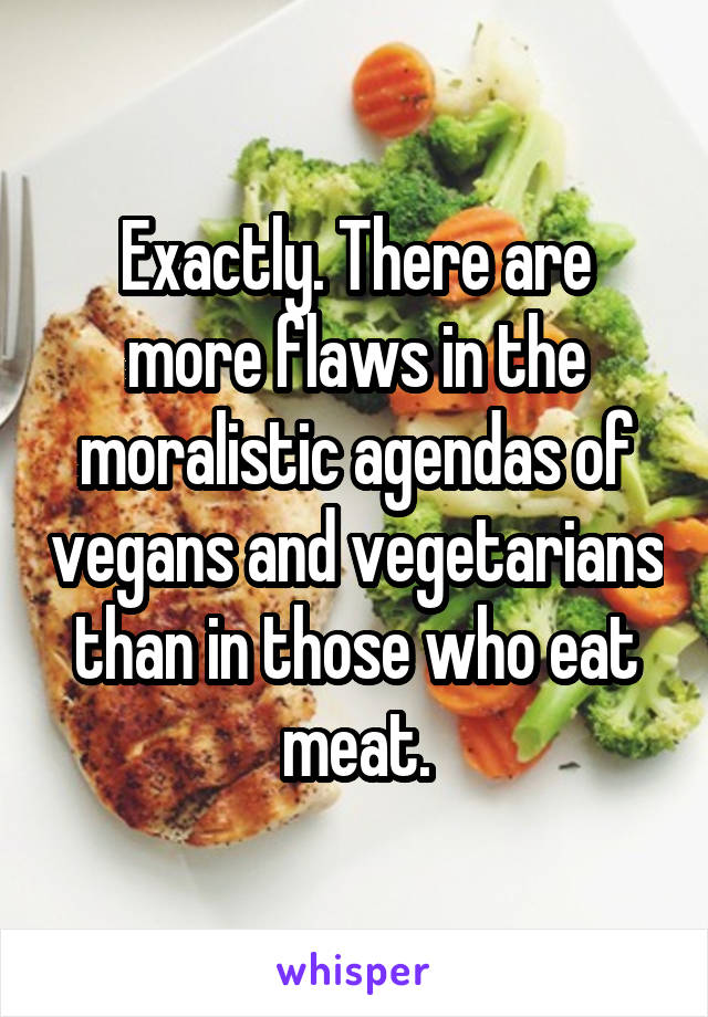 Exactly. There are more flaws in the moralistic agendas of vegans and vegetarians than in those who eat meat.