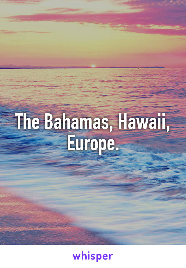 The Bahamas, Hawaii, Europe.