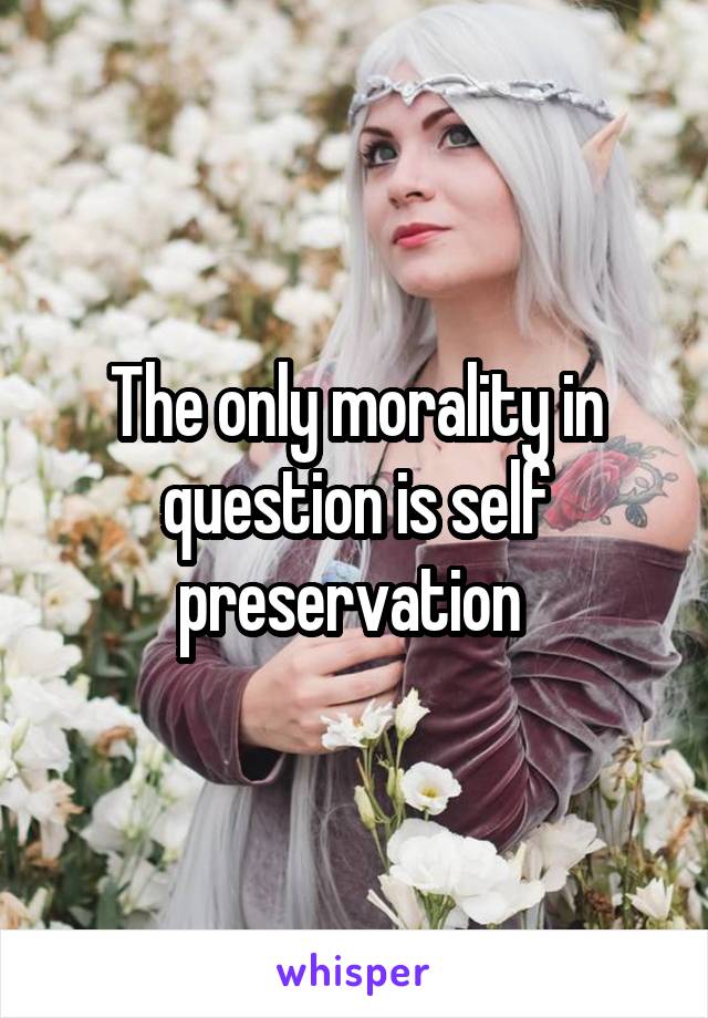The only morality in question is self preservation 