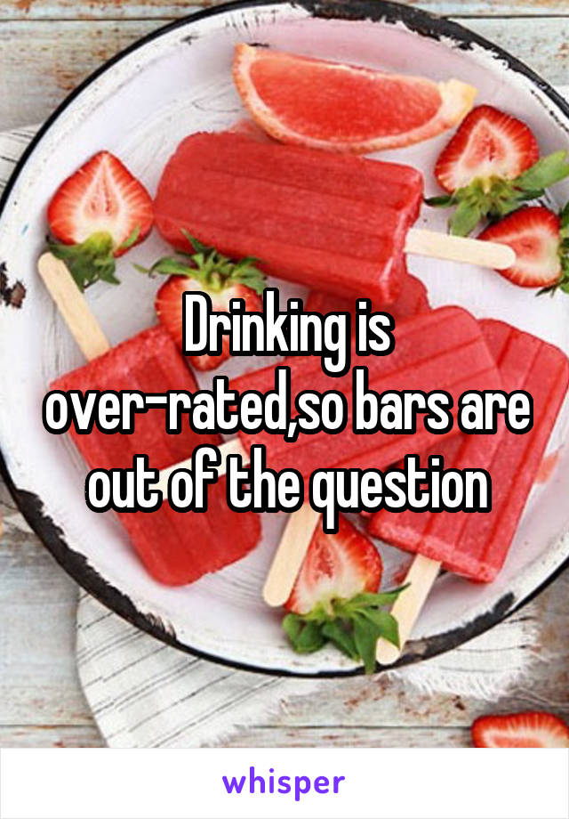 Drinking is over-rated,so bars are out of the question