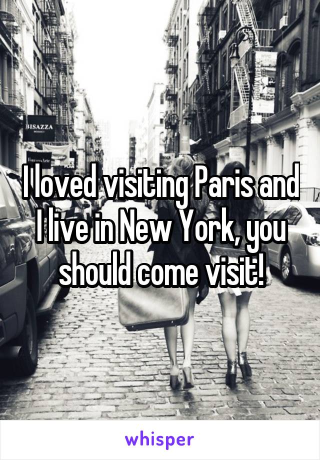 I loved visiting Paris and I live in New York, you should come visit!