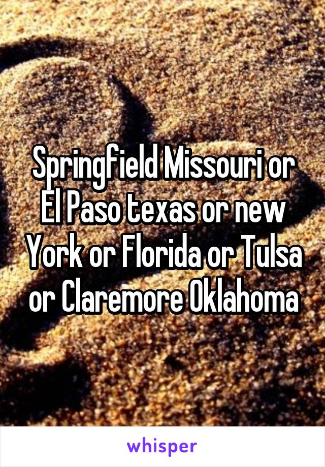 Springfield Missouri or El Paso texas or new York or Florida or Tulsa or Claremore Oklahoma