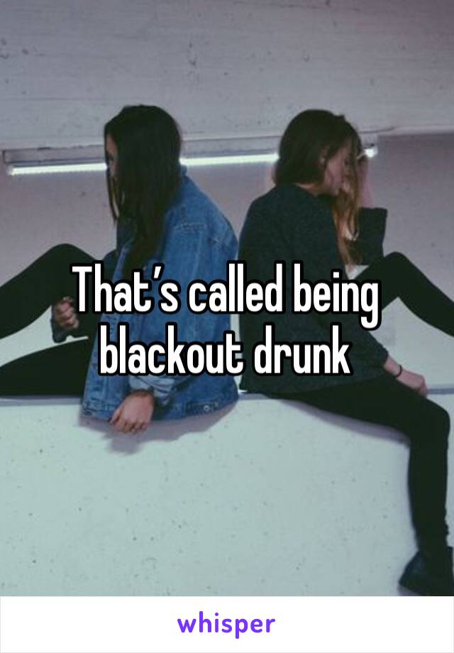 That’s called being blackout drunk