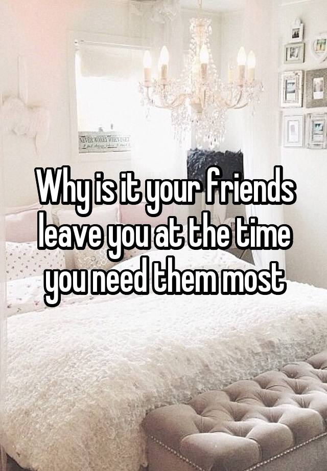 why-is-it-your-friends-leave-you-at-the-time-you-need-them-most