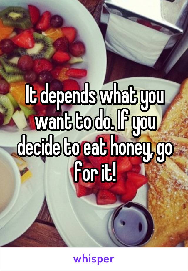 It depends what you want to do. If you decide to eat honey, go for it!