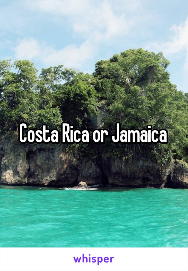 Costa Rica or Jamaica 