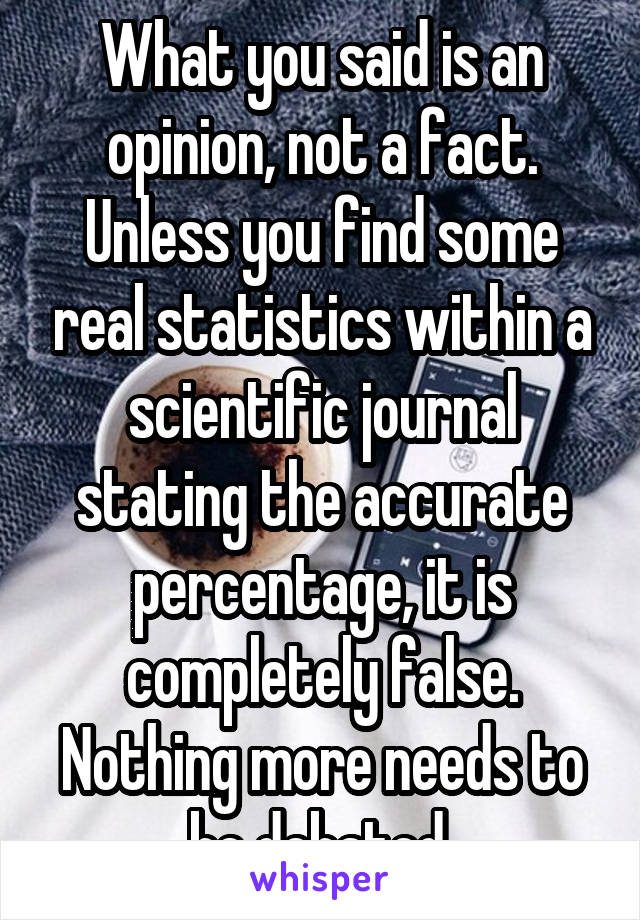 What you said is an opinion, not a fact. Unless you find some real statistics within a scientific journal stating the accurate percentage, it is completely false. Nothing more needs to be debated.