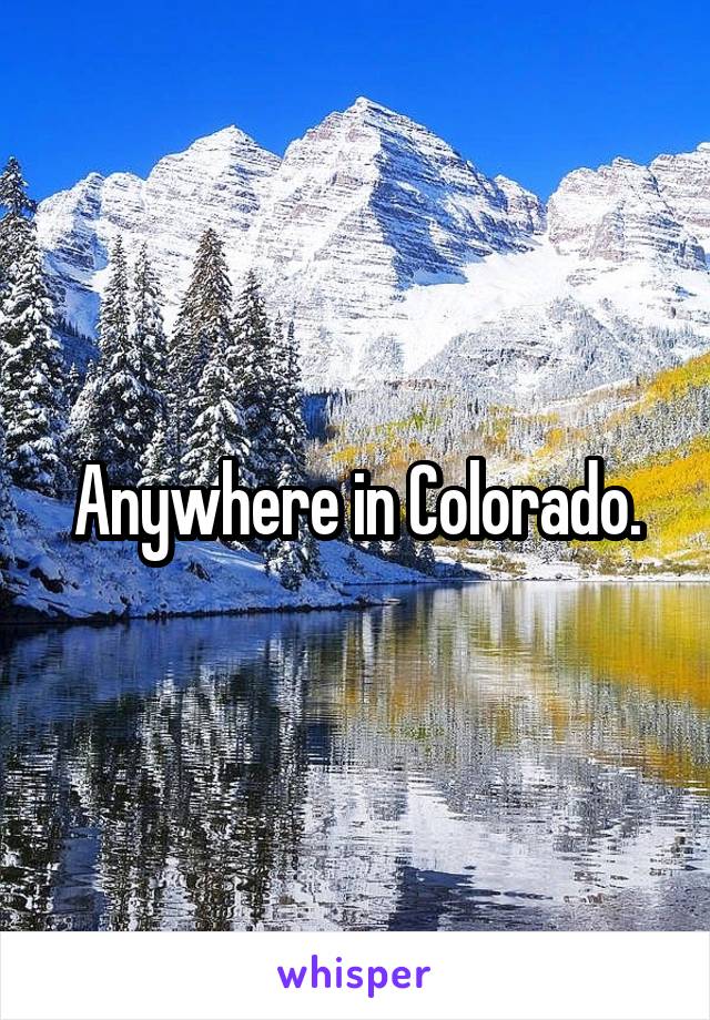 Anywhere in Colorado.