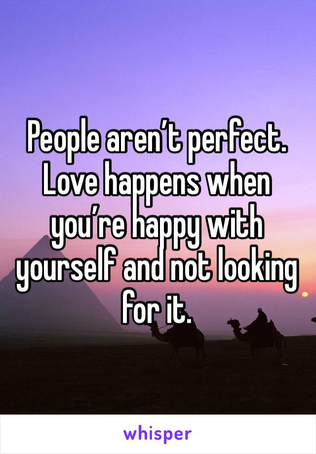 People aren’t perfect. Love happens when you’re happy with yourself and not looking for it. 