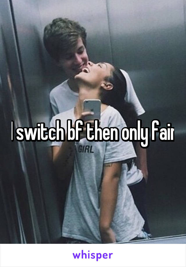 I switch bf then only fair