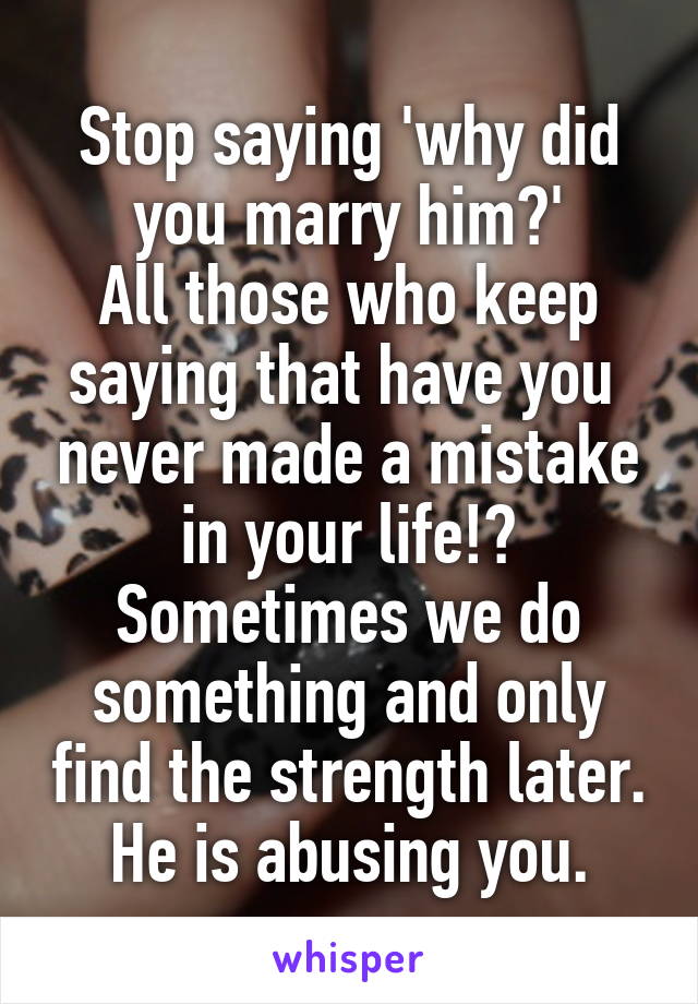 Stop saying 'why did you marry him?'
All those who keep saying that have you  never made a mistake in your life!?
Sometimes we do something and only find the strength later.
He is abusing you.