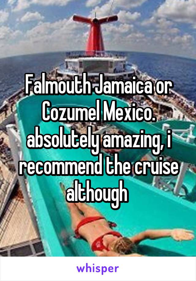 Falmouth Jamaica or Cozumel Mexico. absolutely amazing, i recommend the cruise although 