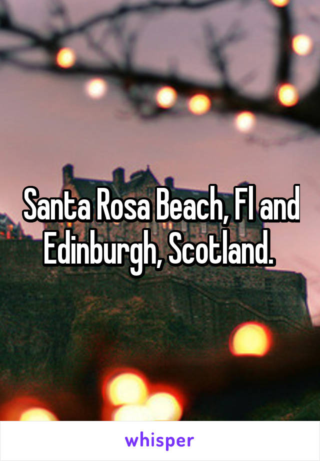 Santa Rosa Beach, Fl and Edinburgh, Scotland. 