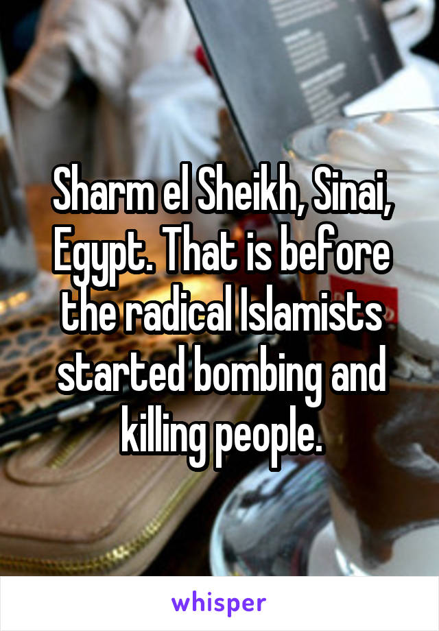 Sharm el Sheikh, Sinai, Egypt. That is before the radical Islamists started bombing and killing people.