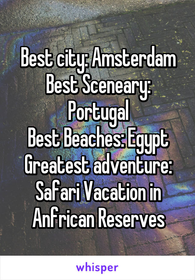 Best city: Amsterdam
Best Sceneary: Portugal
Best Beaches: Egypt
Greatest adventure: Safari Vacation in Anfrican Reserves