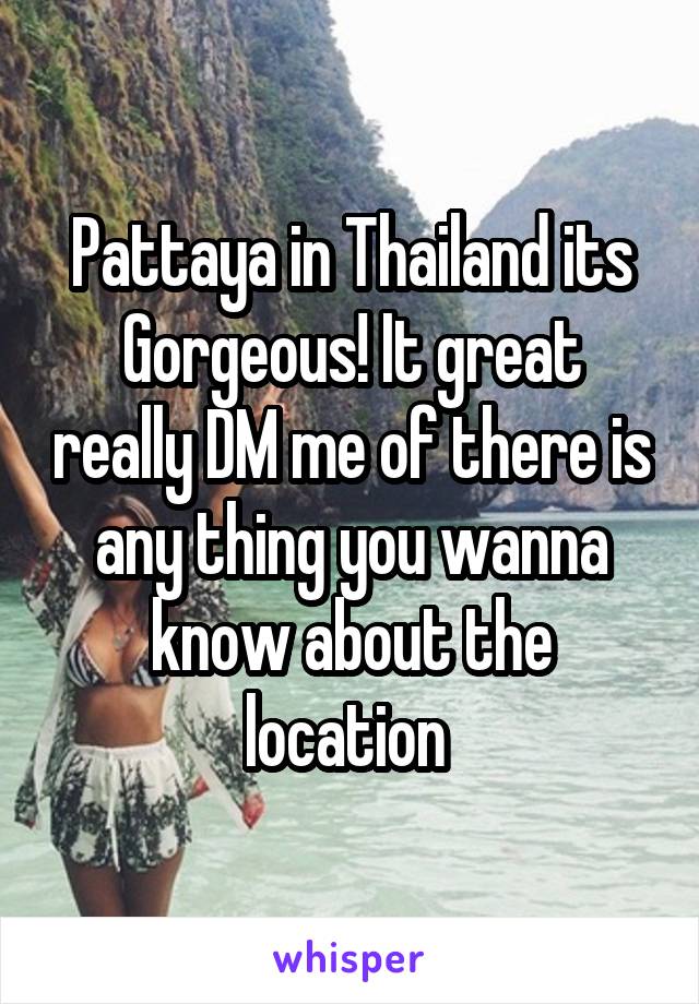 Pattaya in Thailand its Gorgeous! It great really DM me of there is any thing you wanna know about the location 