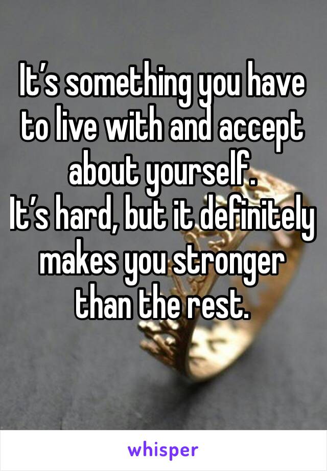 It’s something you have to live with and accept about yourself. 
It’s hard, but it definitely makes you stronger than the rest. 