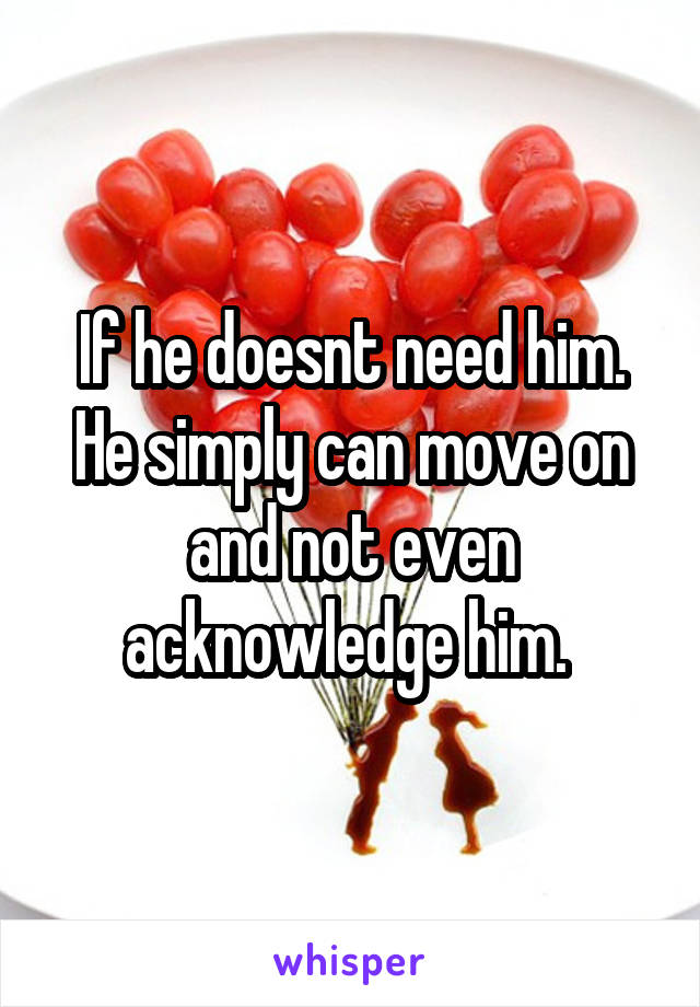 If he doesnt need him. He simply can move on and not even acknowledge him. 