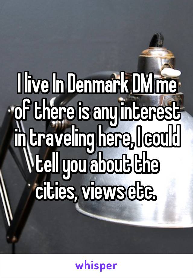 I live In Denmark DM me of there is any interest in traveling here, I could tell you about the cities, views etc. 