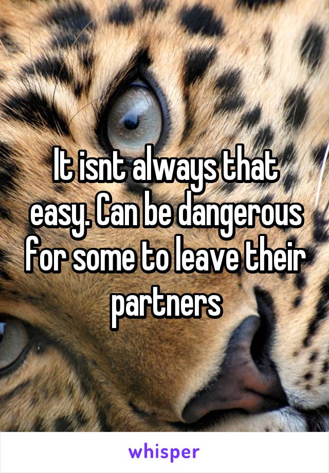 It isnt always that easy. Can be dangerous for some to leave their partners