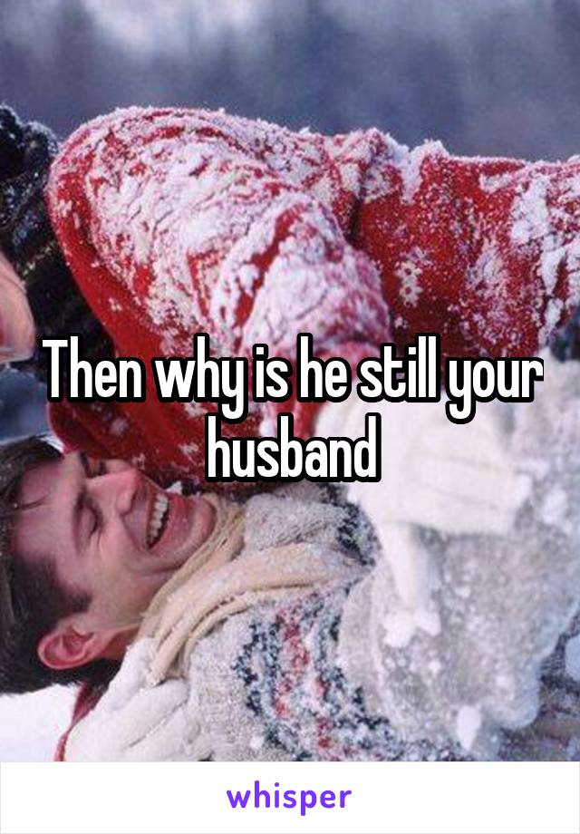 Then why is he still your husband