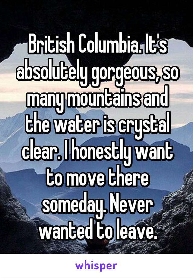 British Columbia. It's absolutely gorgeous, so many mountains and the water is crystal clear. I honestly want to move there someday. Never wanted to leave.