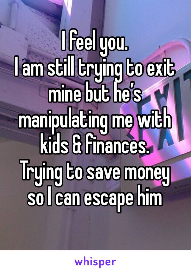 I feel you. 
I am still trying to exit mine but he’s manipulating me with kids & finances.
Trying to save money 
so I can escape him 