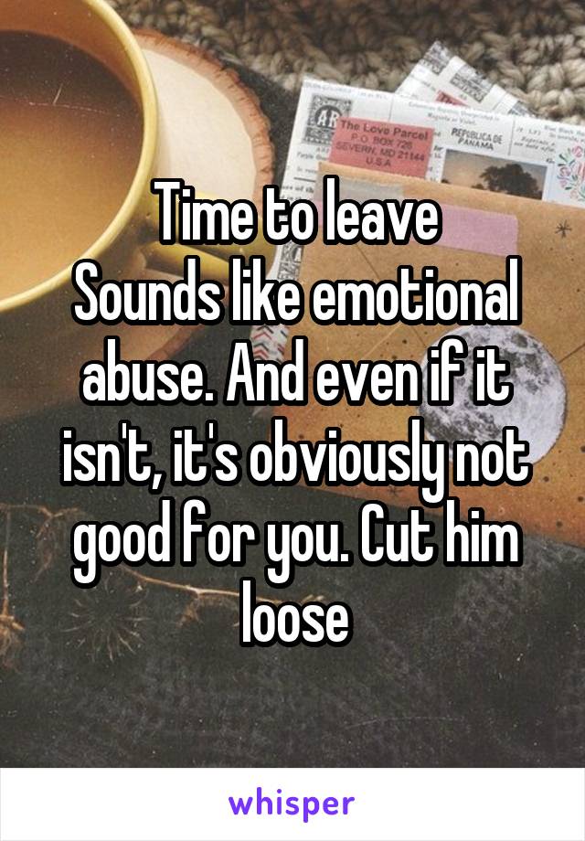 Time to leave
Sounds like emotional abuse. And even if it isn't, it's obviously not good for you. Cut him loose