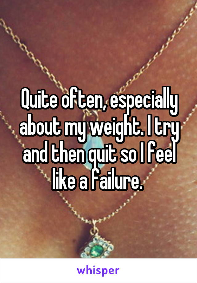 Quite often, especially about my weight. I try and then quit so I feel like a failure. 
