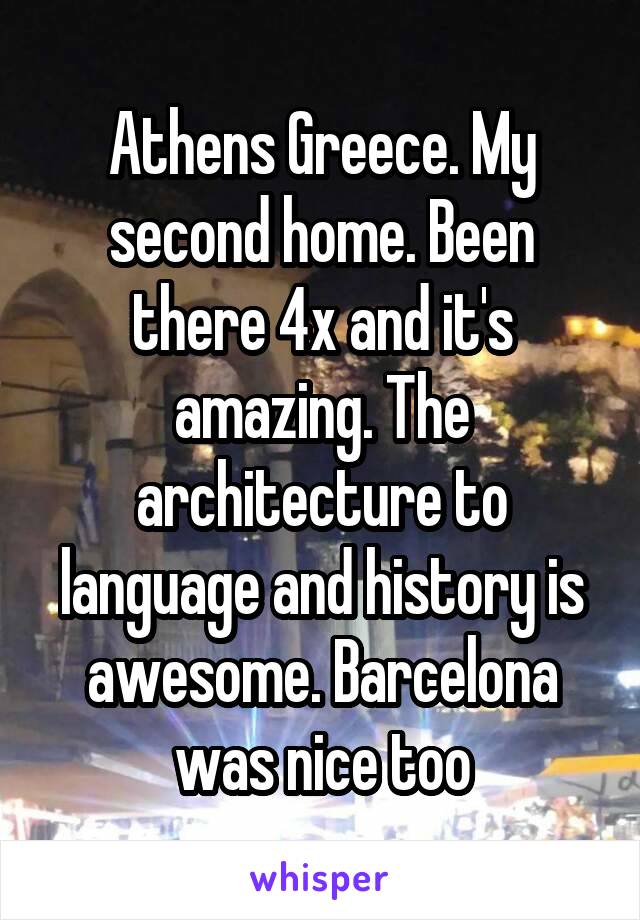 Athens Greece. My second home. Been there 4x and it's amazing. The architecture to language and history is awesome. Barcelona was nice too