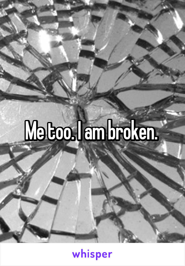 Me too. I am broken. 