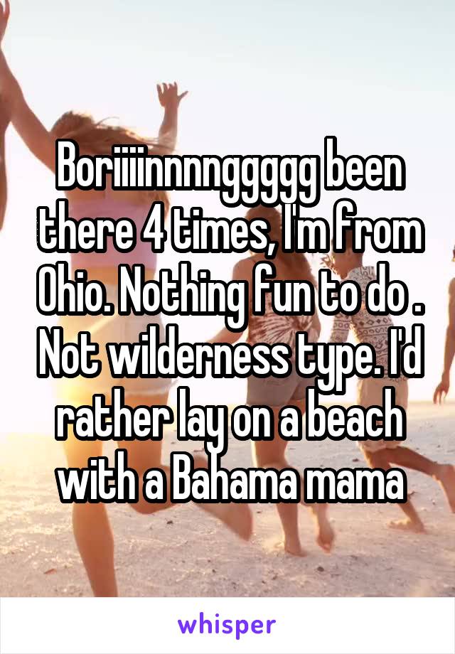 Boriiiinnnnggggg been there 4 times, I'm from Ohio. Nothing fun to do . Not wilderness type. I'd rather lay on a beach with a Bahama mama