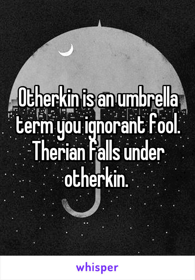 Otherkin is an umbrella term you ignorant fool. Therian falls under otherkin. 