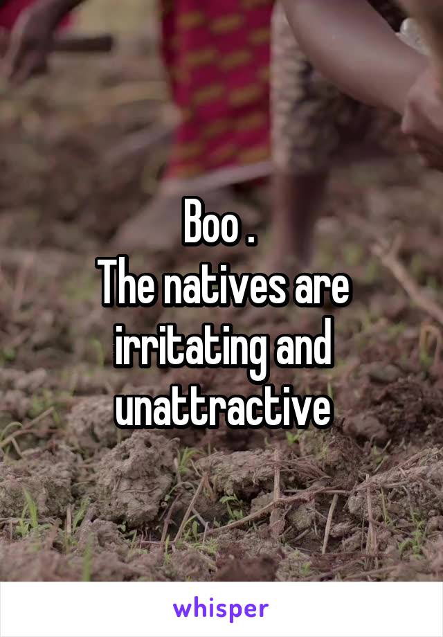 Boo . 
The natives are irritating and unattractive