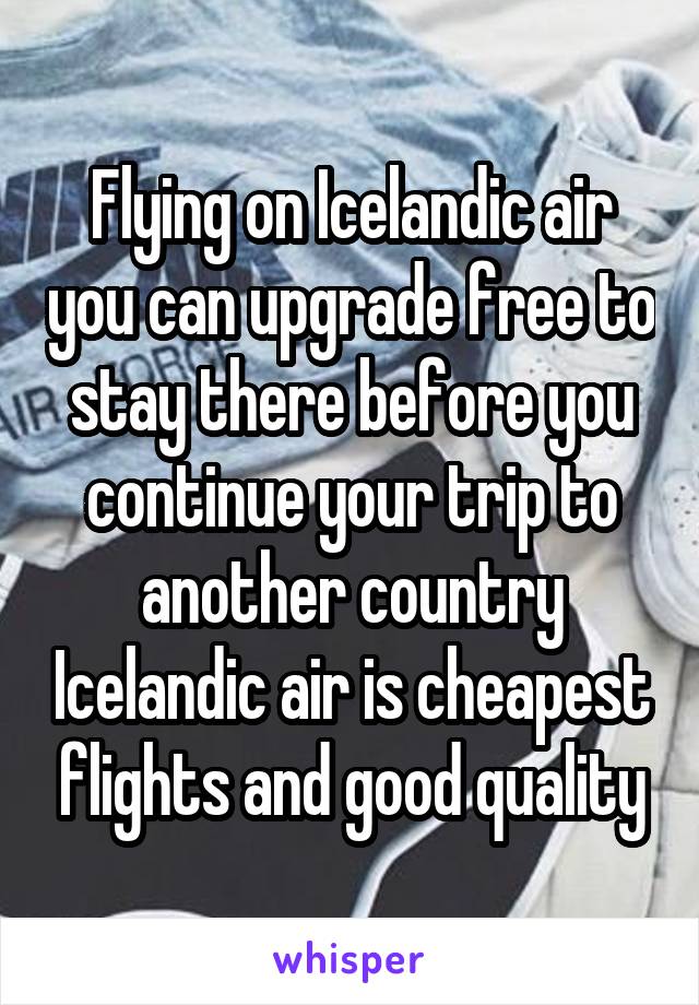 Flying on Icelandic air you can upgrade free to stay there before you continue your trip to another country Icelandic air is cheapest flights and good quality