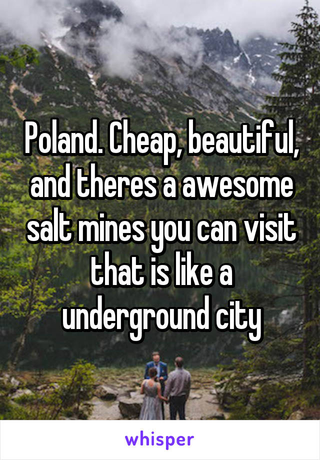 Poland. Cheap, beautiful, and theres a awesome salt mines you can visit that is like a underground city