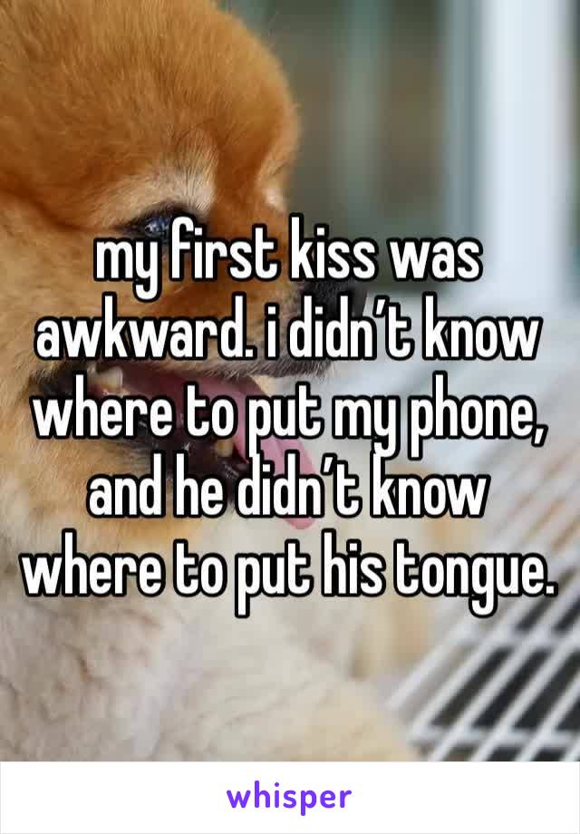 my first kiss was awkward. i didn’t know where to put my phone, and he didn’t know where to put his tongue. 