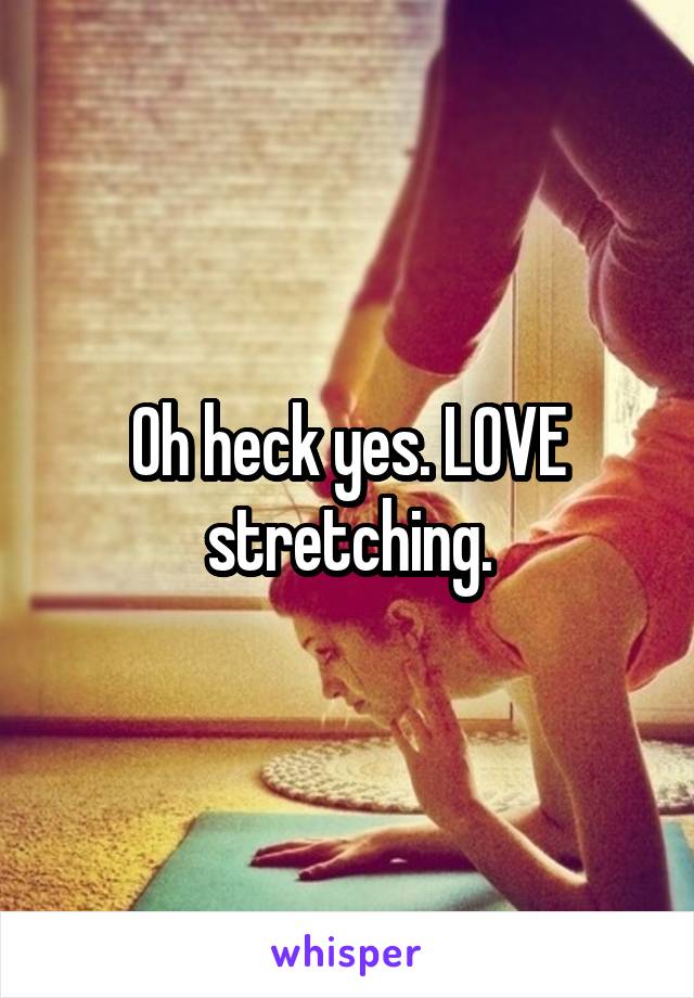 Oh heck yes. LOVE stretching.